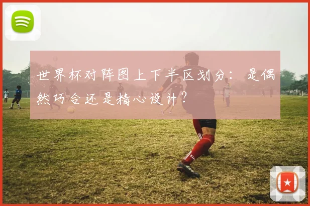 世界杯对阵图上下半区划分：是偶然巧合还是精心设计？