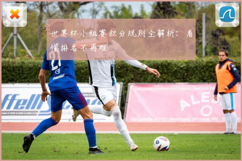 世界杯小组赛积分规则全解析：看懂排名不再难