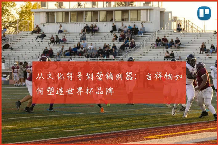 从文化符号到营销利器:吉祥物如何塑造世界杯品牌