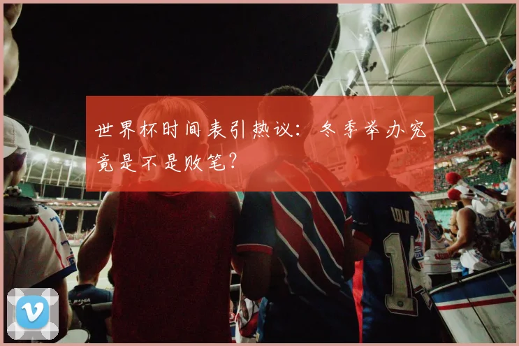 世界杯时间表引热议：冬季举办究竟是不是败笔？