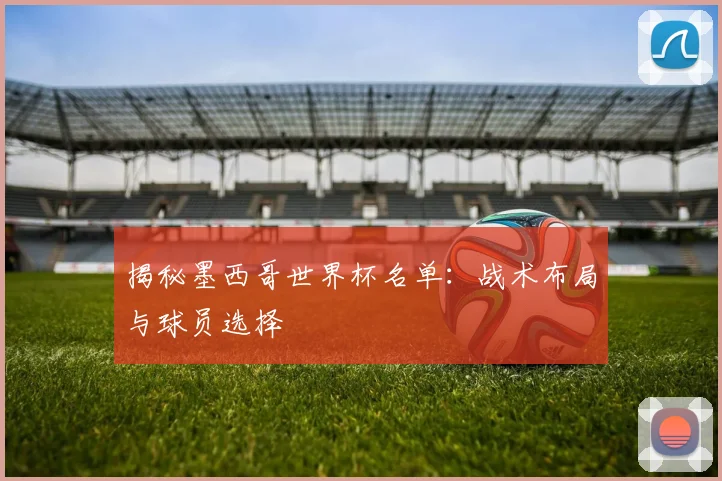 揭秘墨西哥世界杯名单：战术布局与球员选择
