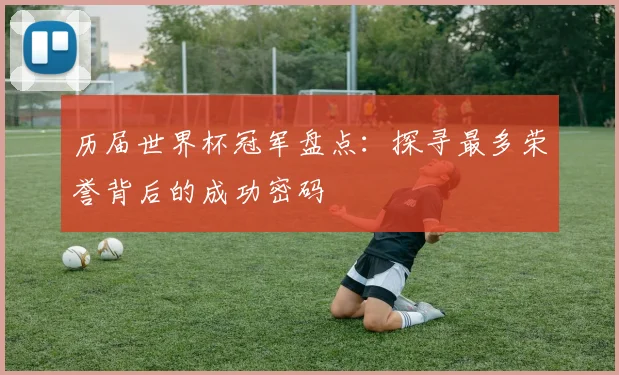 历届世界杯冠军盘点：探寻最多荣誉背后的成功密码