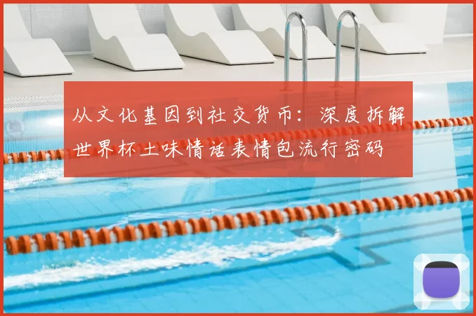 从文化基因到社交货币:深度拆解世界杯土味情话表情包流行密码