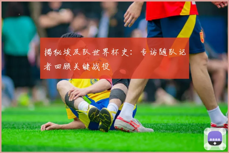 揭秘埃及队世界杯史：专访随队记者回顾关键战役