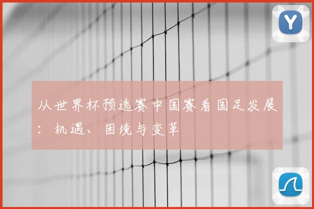 从世界杯预选赛中国赛看国足发展:机遇、困境与变革