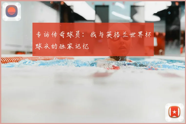 专访传奇球员：我与英格兰世界杯球衣的独家记忆