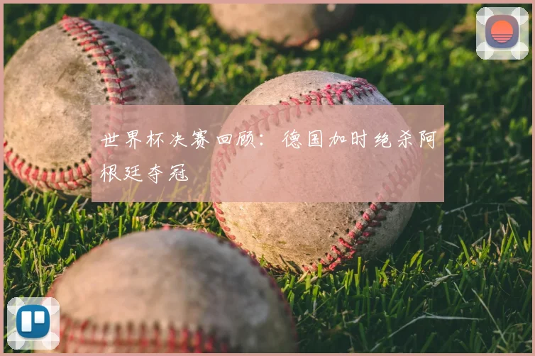 世界杯决赛回顾:德国加时绝杀阿根廷夺冠