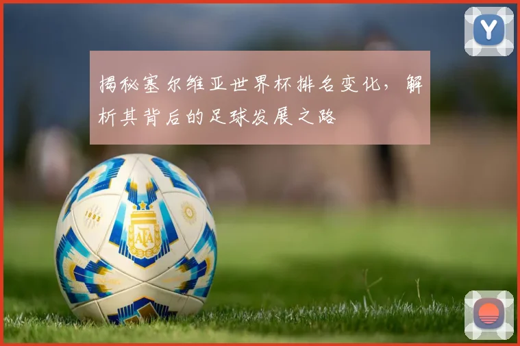 揭秘塞尔维亚世界杯排名变化，解析其背后的足球发展之路