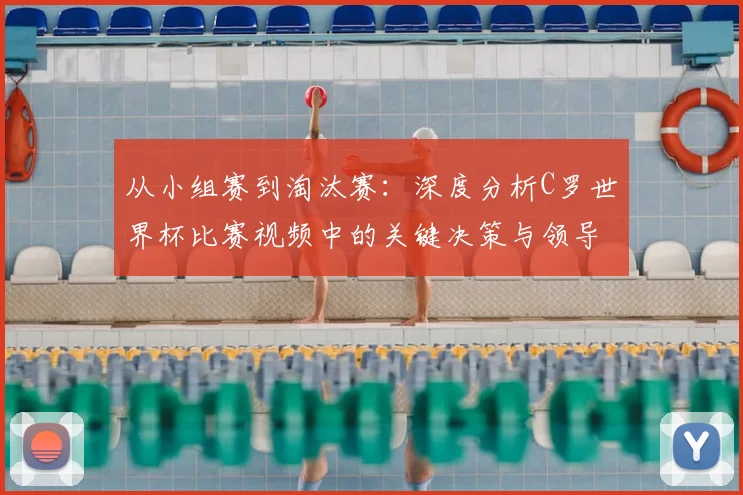 从小组赛到淘汰赛：深度分析C罗世界杯比赛视频中的关键决策与领导力