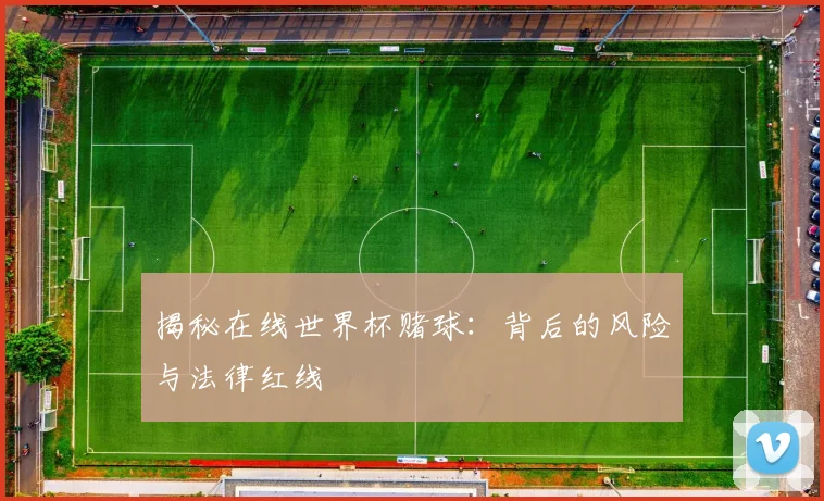 揭秘在线世界杯赌球：背后的风险与法律红线