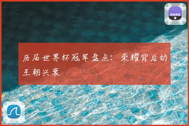 历届世界杯冠军盘点：荣耀背后的王朝兴衰