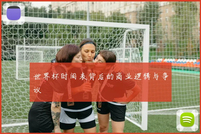 世界杯时间表背后的商业逻辑与争议
