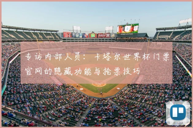 专访内部人员:卡塔尔世界杯门票官网的隐藏功能与抢票技巧