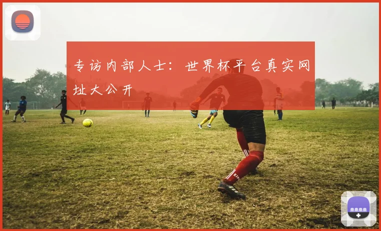 专访内部人士：世界杯平台真实网址大公开