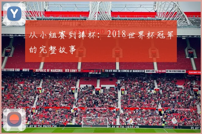 从小组赛到捧杯：2018世界杯冠军的完整故事