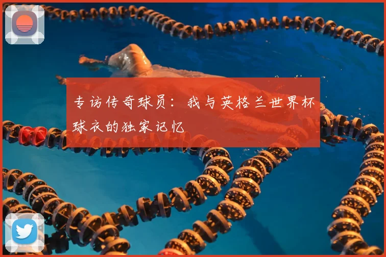 专访传奇球员：我与英格兰世界杯球衣的独家记忆
