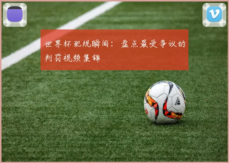 世界杯犯规瞬间:盘点最受争议的判罚视频集锦