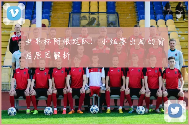 世界杯阿根廷队:小组赛出局的背后原因解析