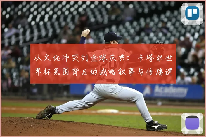 从文化冲突到全球庆典:卡塔尔世界杯氛围背后的战略叙事与传播逻辑