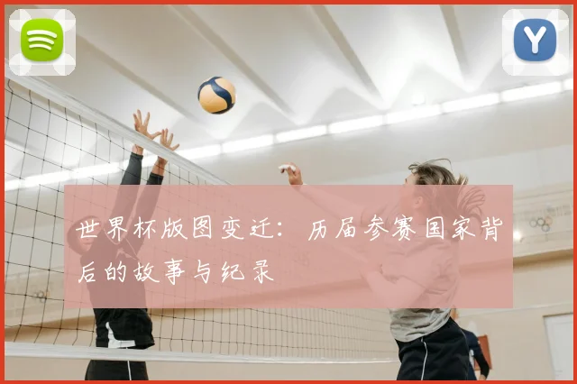 世界杯版图变迁:历届参赛国家背后的故事与纪录