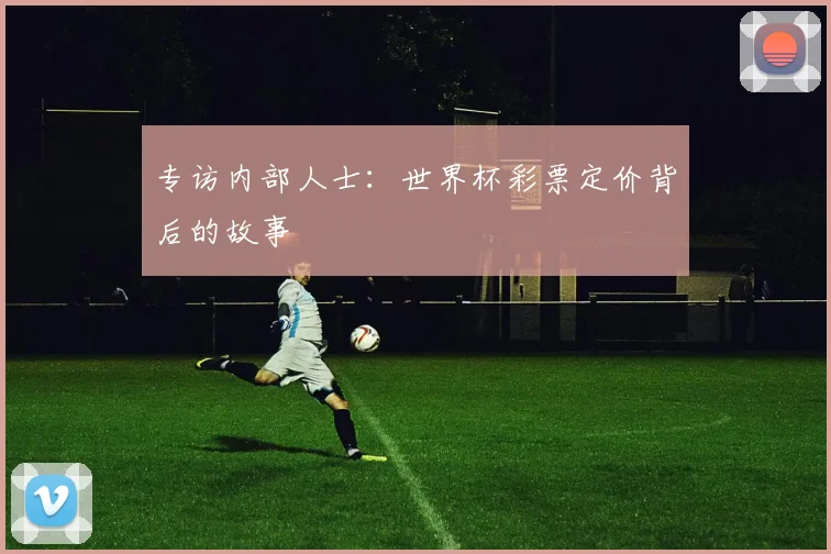 专访内部人士:世界杯彩票定价背后的故事