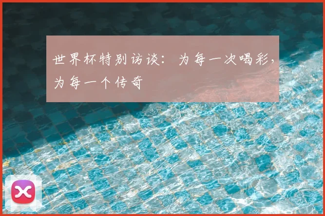 世界杯特别访谈：为每一次喝彩，为每一个传奇