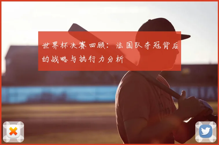 世界杯决赛回顾:法国队夺冠背后的战略与执行力分析