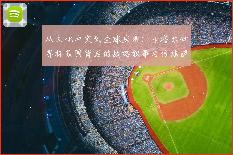 从文化冲突到全球庆典:卡塔尔世界杯氛围背后的战略叙事与传播逻辑