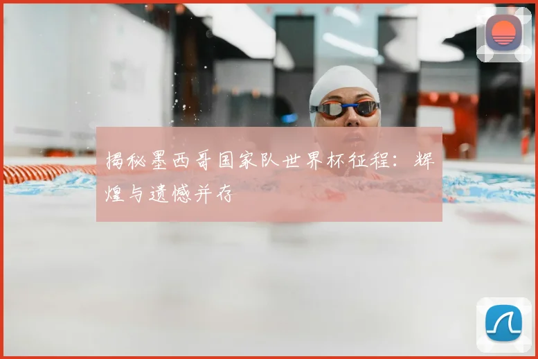 揭秘墨西哥国家队世界杯征程：辉煌与遗憾并存