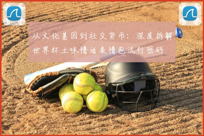 从文化基因到社交货币:深度拆解世界杯土味情话表情包流行密码