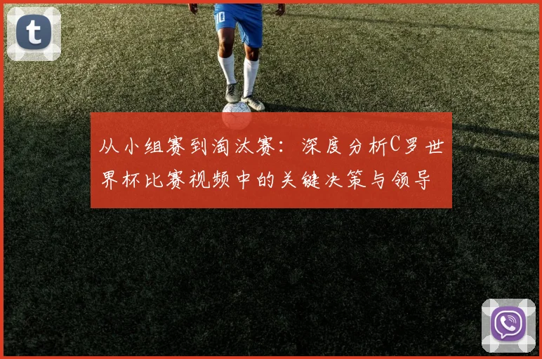 从小组赛到淘汰赛：深度分析C罗世界杯比赛视频中的关键决策与领导力