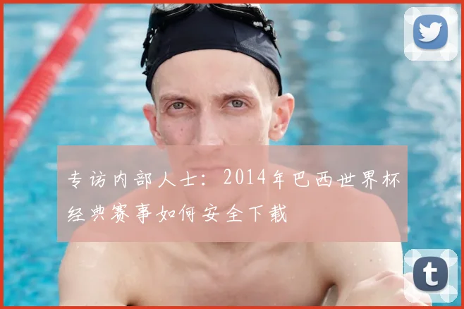 专访内部人士:2014年巴西世界杯经典赛事如何安全下载