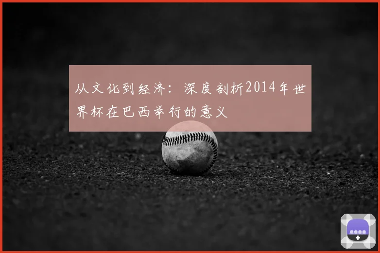 从文化到经济:深度剖析2014年世界杯在巴西举行的意义