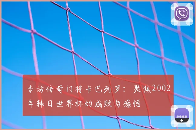 专访传奇门将卡巴列罗：聚焦2002年韩日世界杯的成败与感悟
