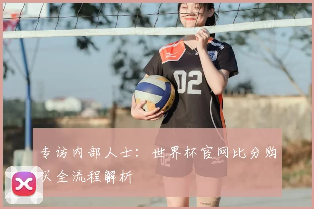 专访内部人士:世界杯官网比分购买全流程解析