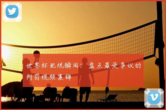 世界杯犯规瞬间:盘点最受争议的判罚视频集锦