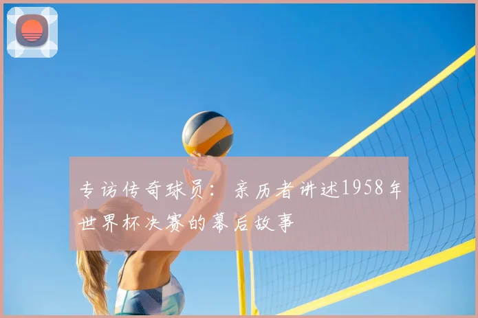 专访传奇球员：亲历者讲述1958年世界杯决赛的幕后故事