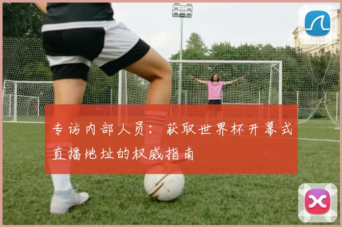 专访内部人员:获取世界杯开幕式直播地址的权威指南