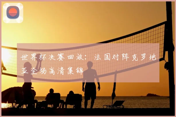 世界杯决赛回放:法国对阵克罗地亚全场高清集锦