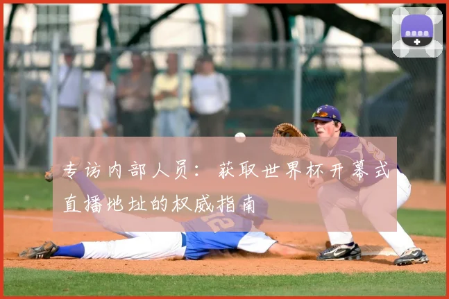 专访内部人员:获取世界杯开幕式直播地址的权威指南