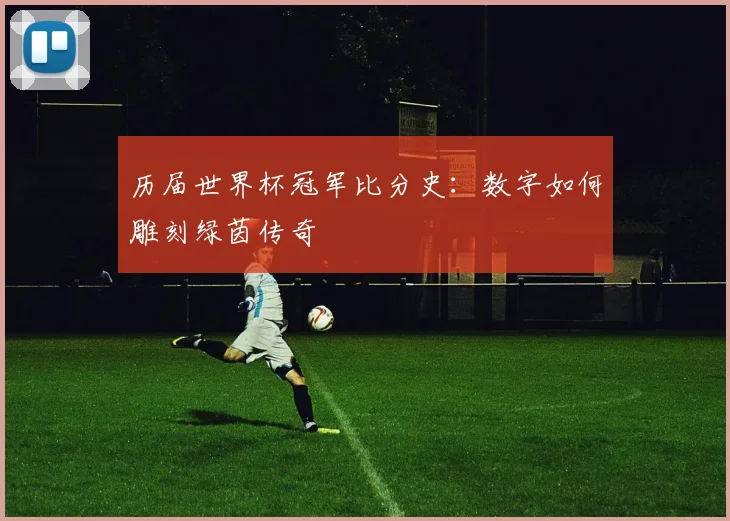 历届世界杯冠军比分史：数字如何雕刻绿茵传奇