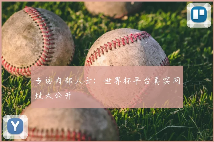 专访内部人士：世界杯平台真实网址大公开