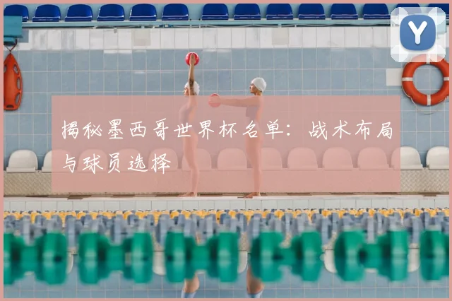 揭秘墨西哥世界杯名单：战术布局与球员选择